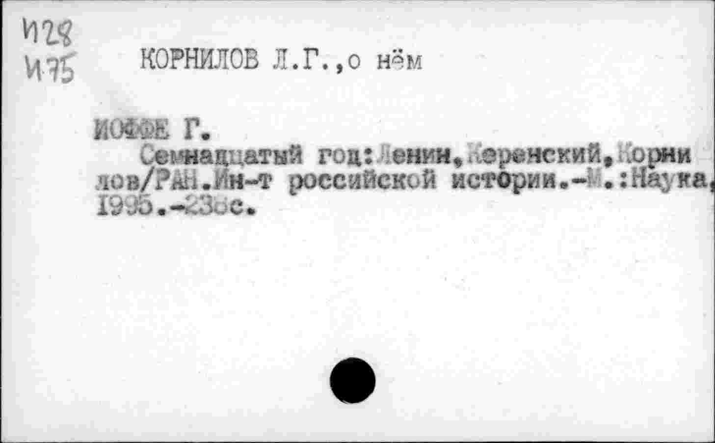 ﻿иг?
КОРНИЛОВ Л.Г.,о нём
ИОФФЕ Г.
Семнадцатый год: енин,.Аренский, .ирни чов/РнН.Ин-т российской истории.- .:Нагка1